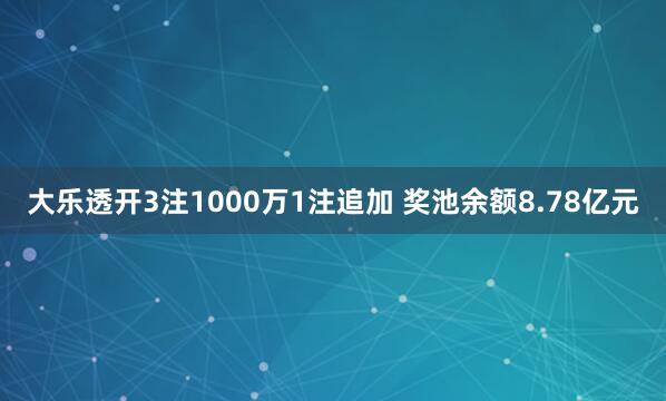 大乐透开3注1000万1注追加 奖池余额8.78亿元