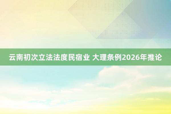 云南初次立法法度民宿业 大理条例2026年推论